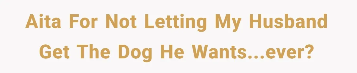 AITA for not letting my husband get the dog he wants...ever?