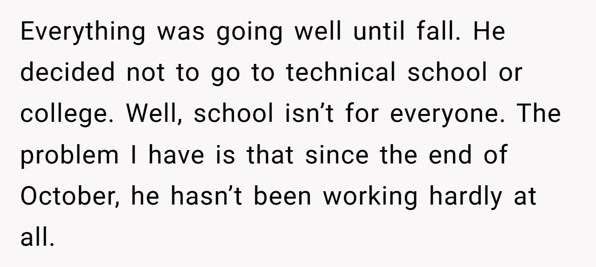 Everything was going well until fall. He decided not to go to technical school or college. Well, school isn’t for everyone. The problem I have is that since the end...