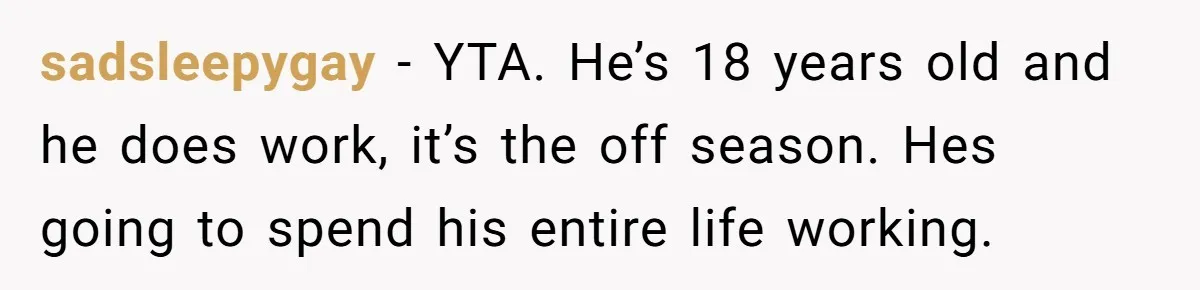 sadsleepygay − YTA. He’s 18 years old and he does work, it’s the off season. Hes going to spend his entire life working.