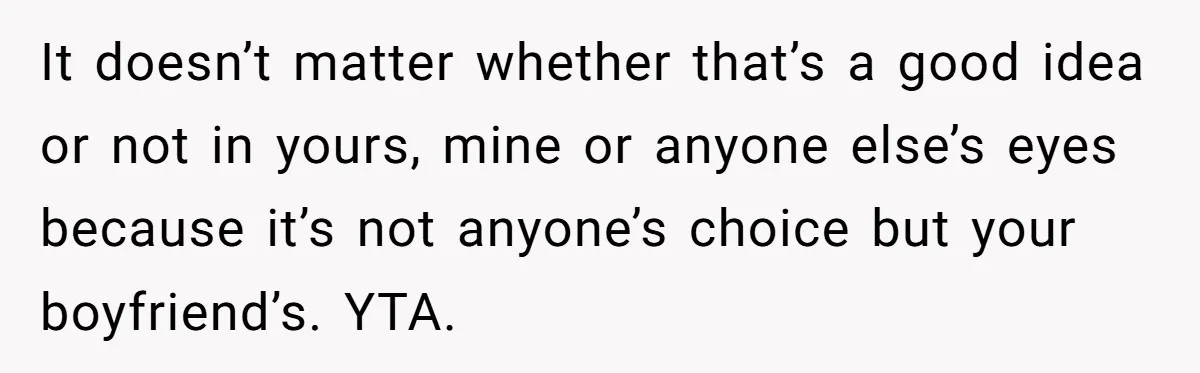 It doesn’t matter whether that’s a good idea or not in yours, mine or anyone else’s eyes because it’s not anyone’s choice but your boyfriend’s. YTA.