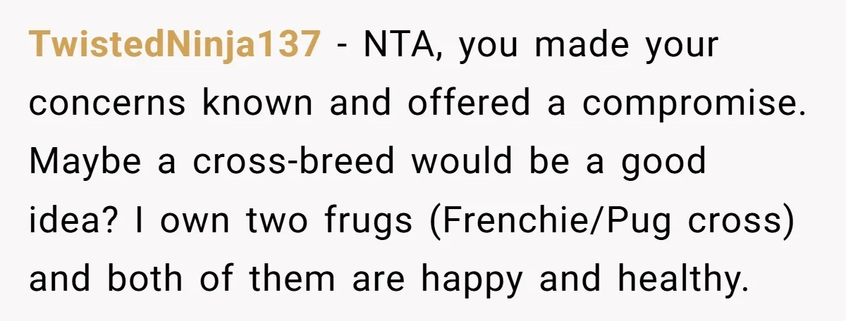TwistedNinja137 − NTA, you made your concerns known and offered a compromise. Maybe a cross-breed would be a good idea? I own two frugs (Frenchie/Pug cross) and both of them...