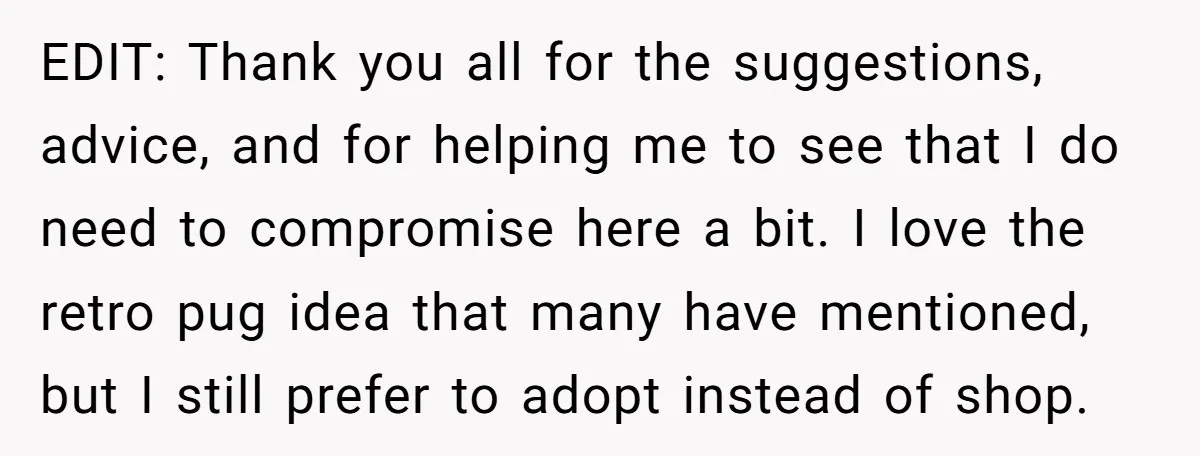 EDIT: Thank you all for the suggestions, advice, and for helping me to see that I do need to compromise here a bit. I love the retro pug idea that...