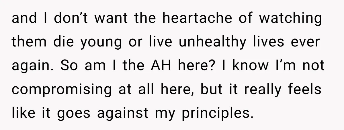 and I don’t want the heartache of watching them die young or live unhealthy lives ever again. So am I the AH here? I know I’m not compromising at all...