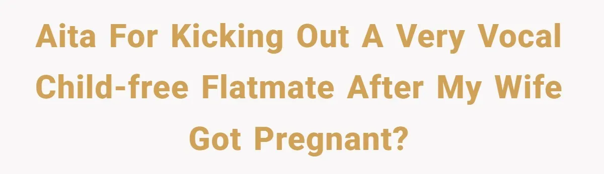 AITA for kicking out a very vocal child-free flatmate after my wife got pregnant?