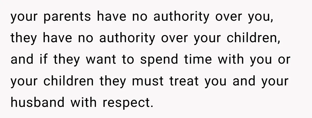 your parents have no authority over you, they have no authority over your children, and if they want to spend time with you or your children they must treat you...