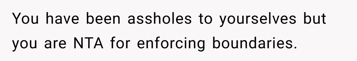 You have been assholes to yourselves but you are NTA for enforcing boundaries.