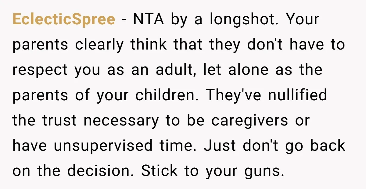EclecticSpree − NTA by a longshot. Your parents clearly think that they don't have to respect you as an adult, let alone as the parents of your children. They've nullified...