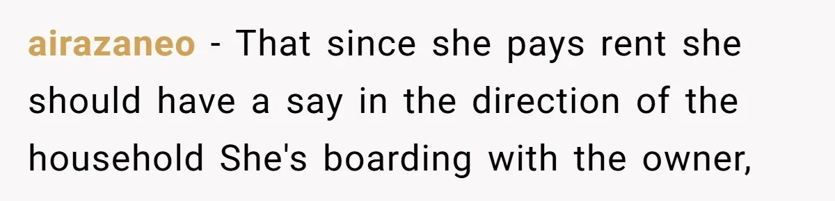 airazaneo − That since she pays rent she should have a say in the direction of the household She's boarding with the owner,