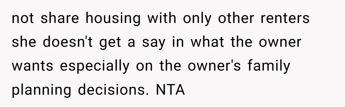 not share housing with only other renters she doesn't get a say in what the owner wants especially on the owner's family planning decisions. NTA