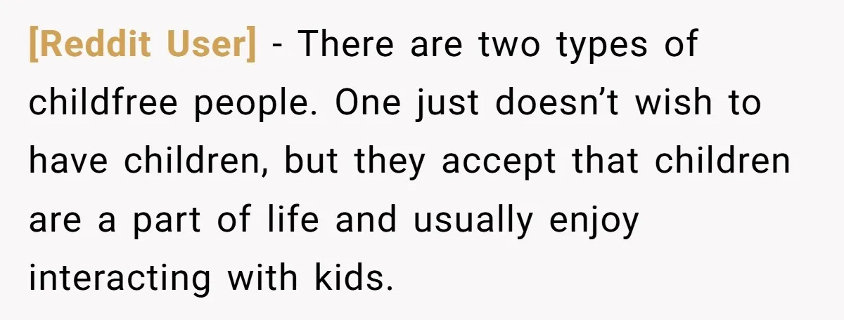 [Reddit User] − There are two types of childfree people. One just doesn’t wish to have children, but they accept that children are a part of life and usually enjoy...