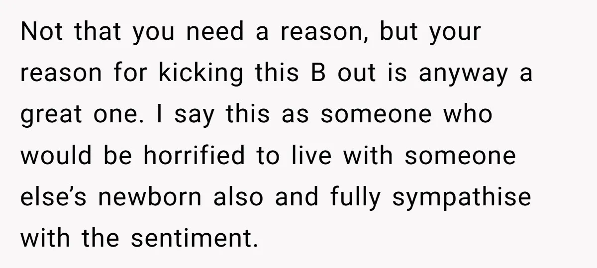 Not that you need a reason, but your reason for kicking this B out is anyway a great one. I say this as someone who would be horrified to live...
