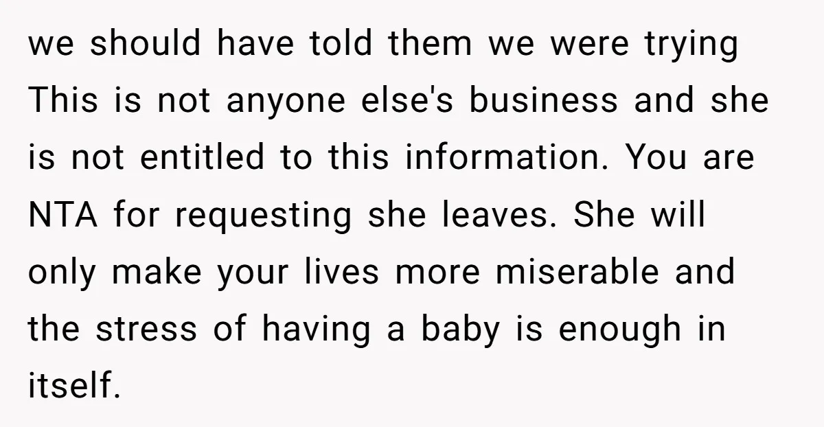 we should have told them we were trying This is not anyone else's business and she is not entitled to this information. You are NTA for requesting she leaves. She...