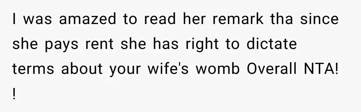 I was amazed to read her remark tha since she pays rent she has right to dictate terms about your wife's womb Overall NTA! !