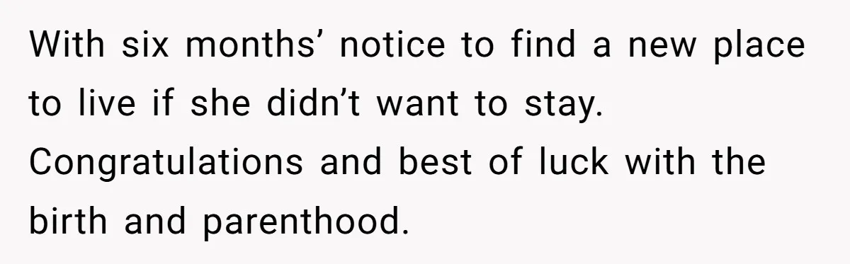 With six months’ notice to find a new place to live if she didn’t want to stay. Congratulations and best of luck with the birth and parenthood.