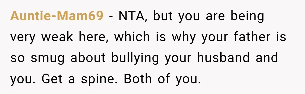 Auntie-Mam69 − NTA, but you are being very weak here, which is why your father is so smug about bullying your husband and you. Get a spine. Both of you.