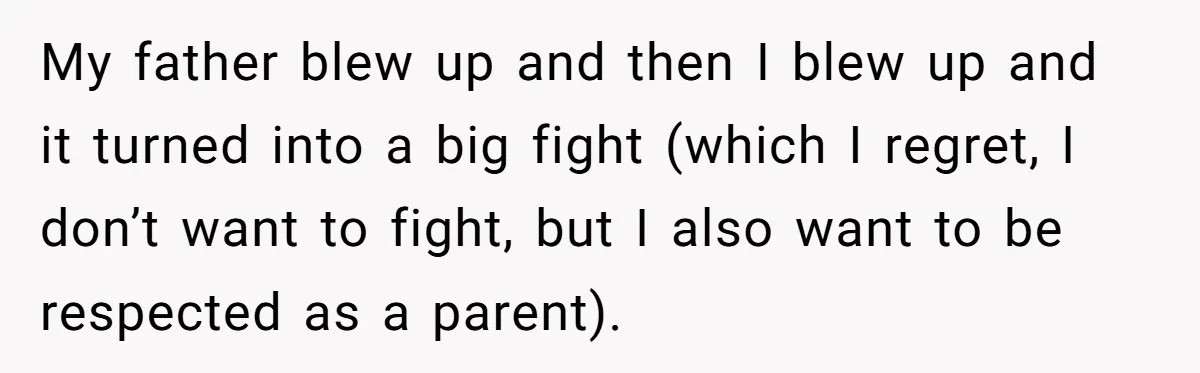 My father blew up and then I blew up and it turned into a big fight (which I regret, I don’t want to fight, but I also want to be...