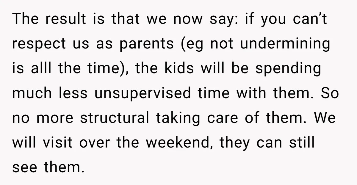 The result is that we now say: if you can’t respect us as parents (eg not undermining is alll the time), the kids will be spending much less unsupervised time...