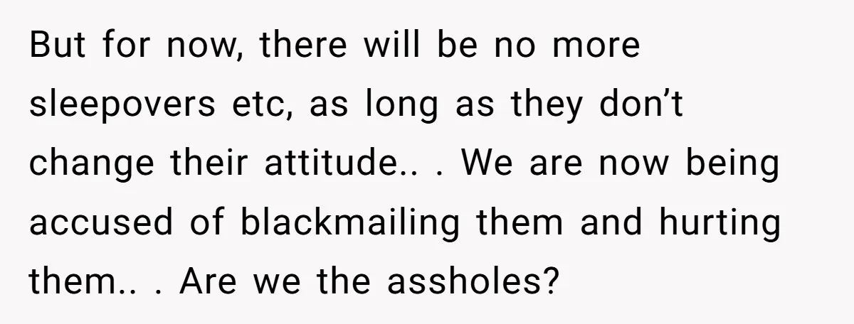 But for now, there will be no more sleepovers etc, as long as they don’t change their attitude.. . We are now being accused of blackmailing them and hurting them.....