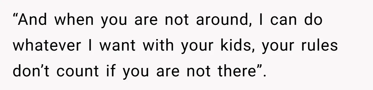 “And when you are not around, I can do whatever I want with your kids, your rules don’t count if you are not there”.