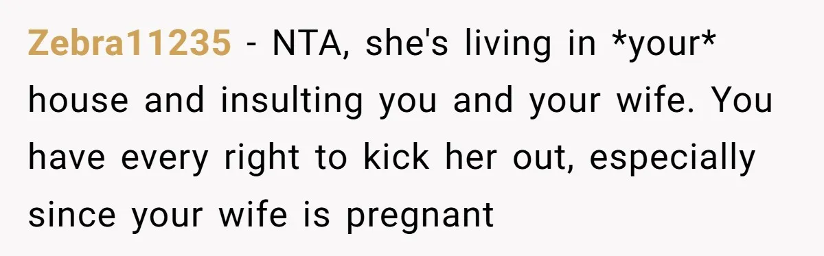 Zebra11235 − NTA, she's living in *your* house and insulting you and your wife. You have every right to kick her out, especially since your wife is pregnant