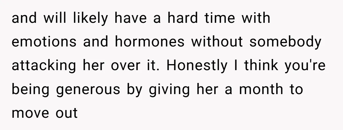 and will likely have a hard time with emotions and hormones without somebody attacking her over it. Honestly I think you're being generous by giving her a month to move...
