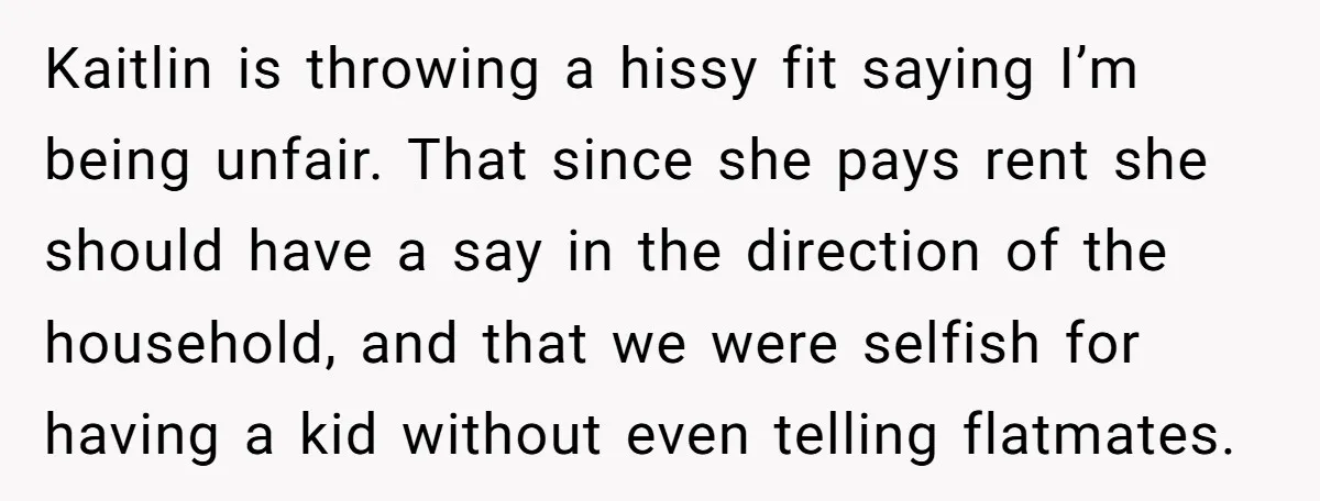 Kaitlin is throwing a hissy fit saying I’m being unfair. That since she pays rent she should have a say in the direction of the household, and that we were...