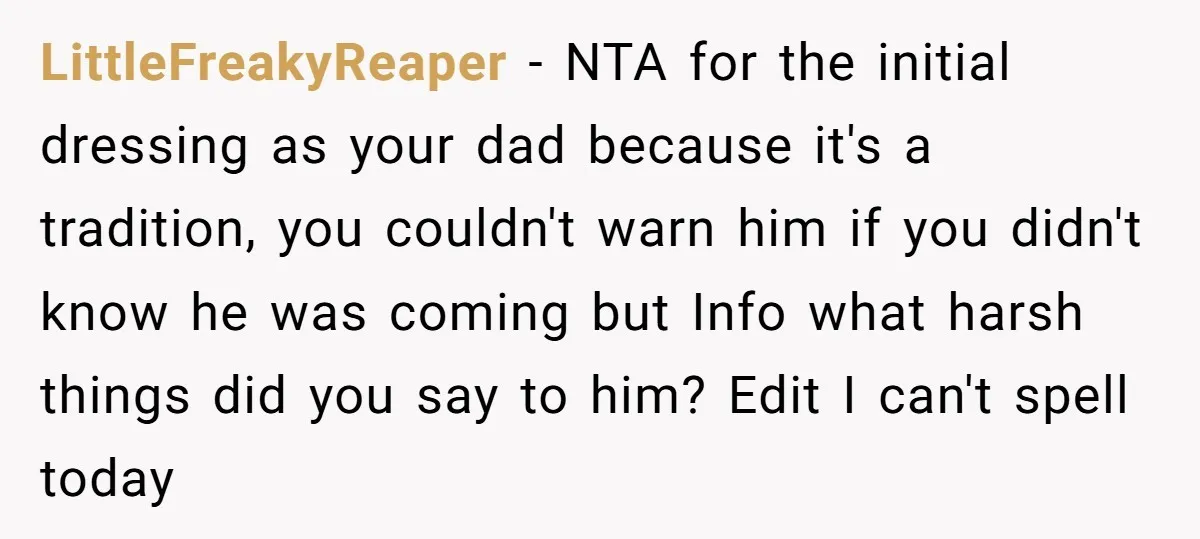 LittleFreakyReaper − NTA for the initial dressing as your dad because it's a tradition, you couldn't warn him if you didn't know he was coming but Info what harsh things...
