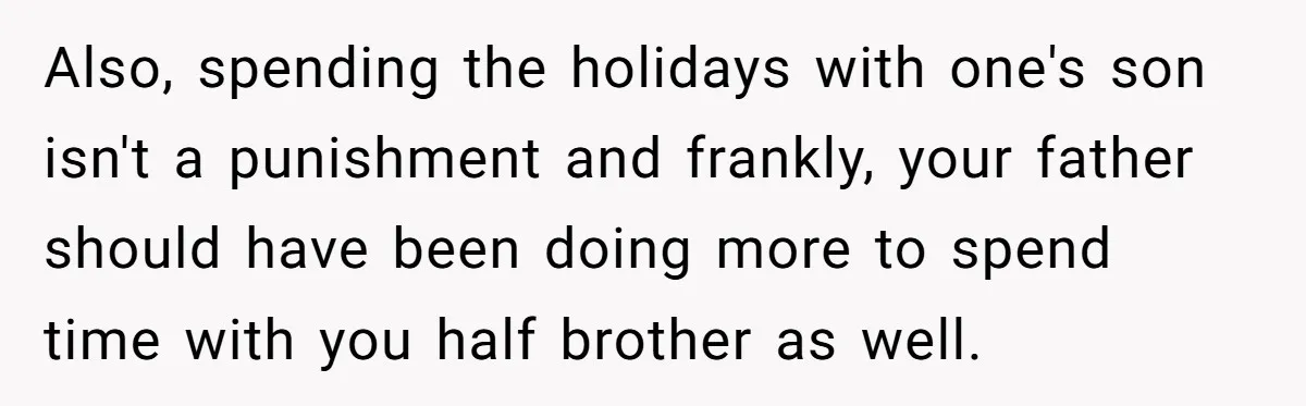 Also, spending the holidays with one's son isn't a punishment and frankly, your father should have been doing more to spend time with you half brother as well.