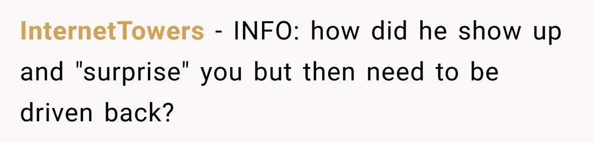 InternetTowers − INFO: how did he show up and "surprise" you but then need to be driven back?