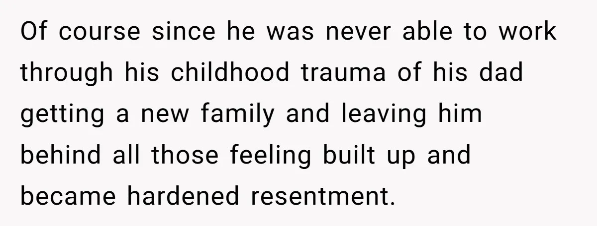 Of course since he was never able to work through his childhood trauma of his dad getting a new family and leaving him behind all those feeling built up and...