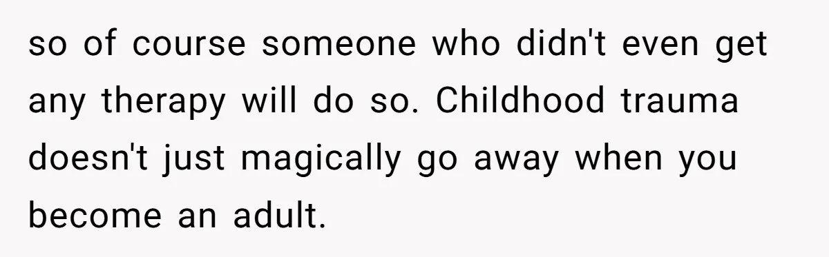 so of course someone who didn't even get any therapy will do so. Childhood trauma doesn't just magically go away when you become an adult.