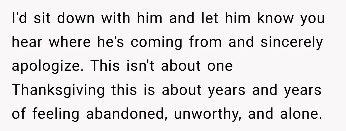 I'd sit down with him and let him know you hear where he's coming from and sincerely apologize. This isn't about one Thanksgiving this is about years and years of...
