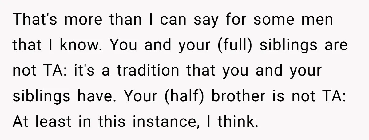 That's more than I can say for some men that I know. You and your (full) siblings are not TA: it's a tradition that you and your siblings have. Your...