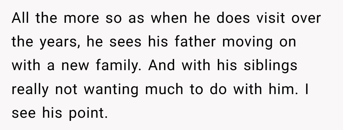 All the more so as when he does visit over the years, he sees his father moving on with a new family. And with his siblings really not wanting much...