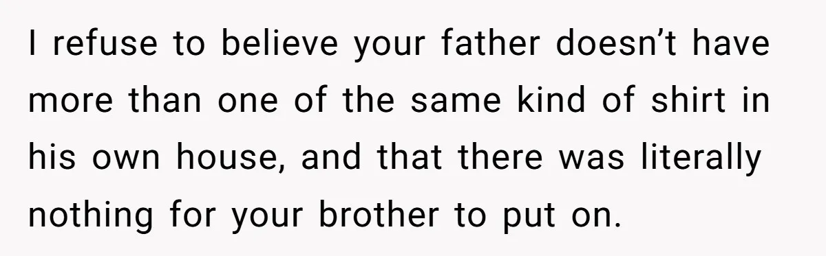 I refuse to believe your father doesn’t have more than one of the same kind of shirt in his own house, and that there was literally nothing for your brother...