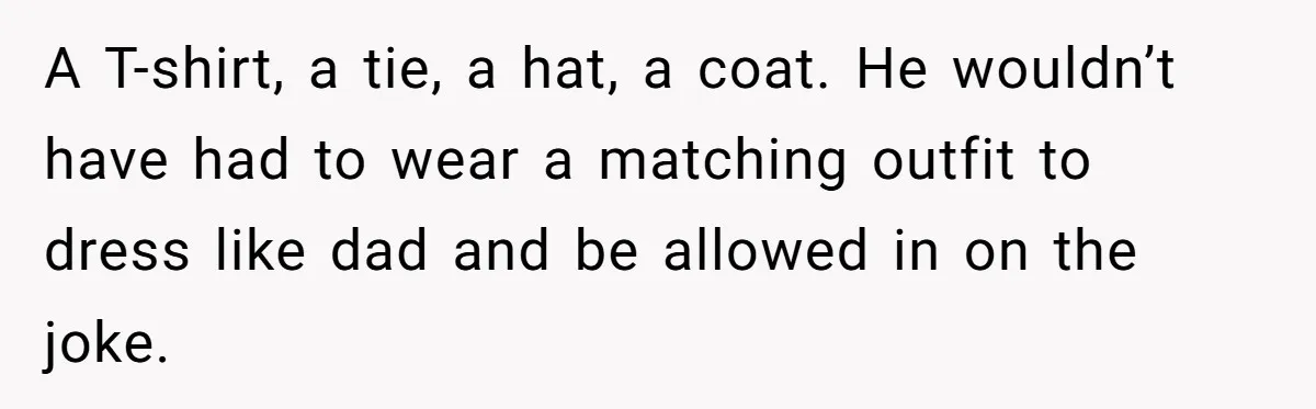 A T-shirt, a tie, a hat, a coat. He wouldn’t have had to wear a matching outfit to dress like dad and be allowed in on the joke.