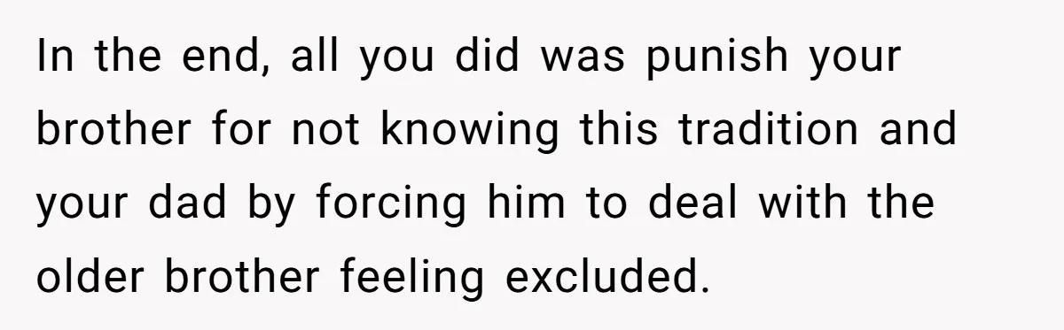 In the end, all you did was punish your brother for not knowing this tradition and your dad by forcing him to deal with the older brother feeling excluded.