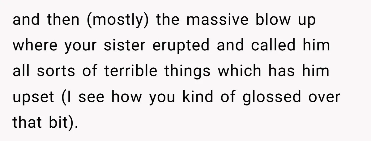 and then (mostly) the massive blow up where your sister erupted and called him all sorts of terrible things which has him upset (I see how you kind of glossed...