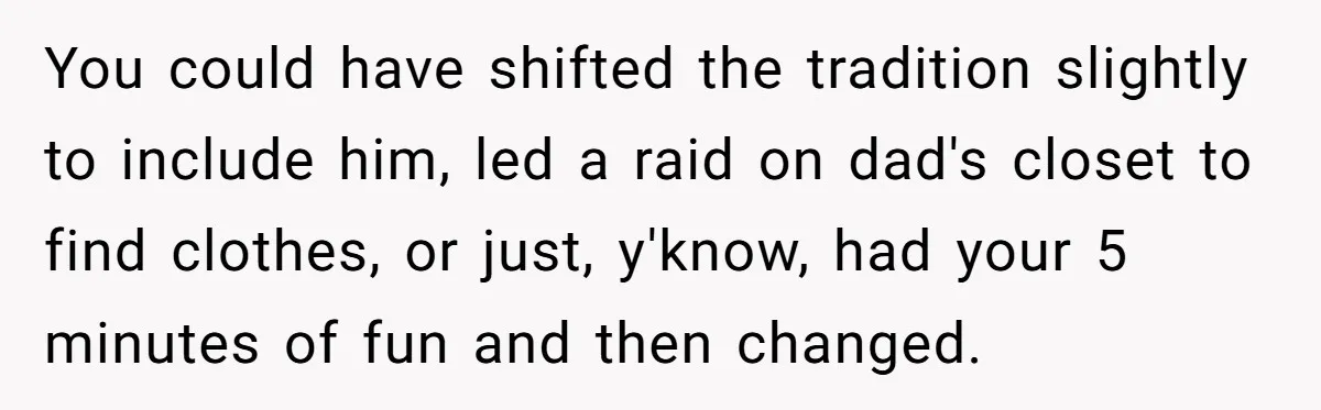 You could have shifted the tradition slightly to include him, led a raid on dad's closet to find clothes, or just, y'know, had your 5 minutes of fun and then...