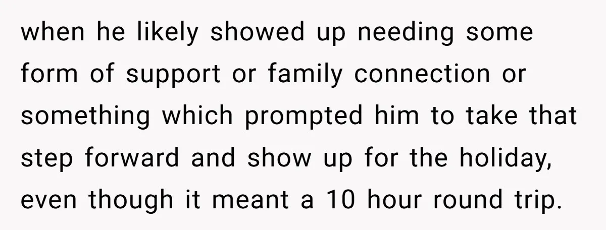 when he likely showed up needing some form of support or family connection or something which prompted him to take that step forward and show up for the holiday, even...