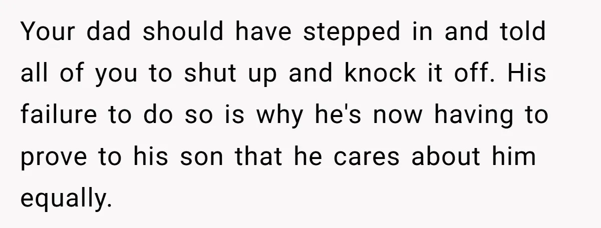 Your dad should have stepped in and told all of you to shut up and knock it off. His failure to do so is why he's now having to prove...