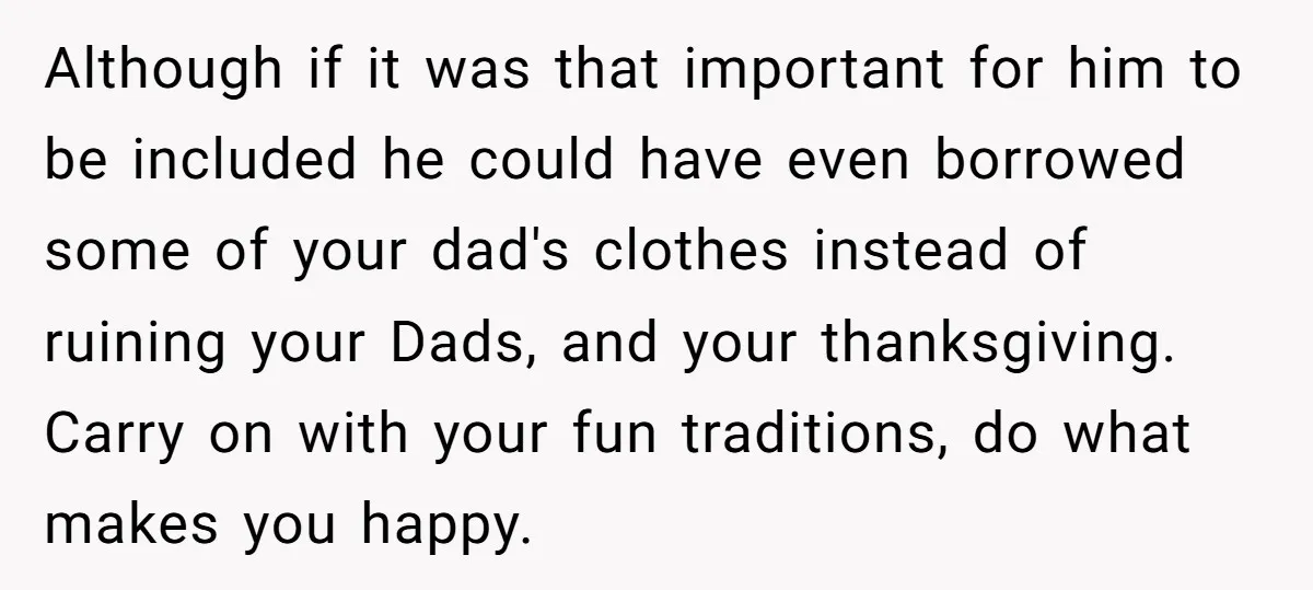 Although if it was that important for him to be included he could have even borrowed some of your dad's clothes instead of ruining your Dads, and your thanksgiving. Carry...