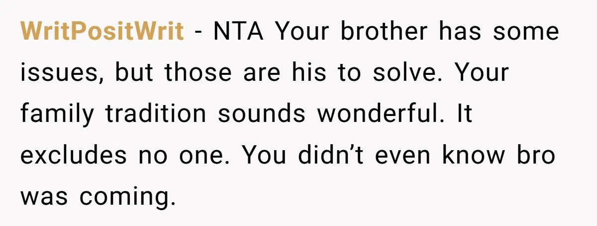 WritPositWrit − NTA Your brother has some issues, but those are his to solve. Your family tradition sounds wonderful. It excludes no one. You didn’t even know bro was coming.
