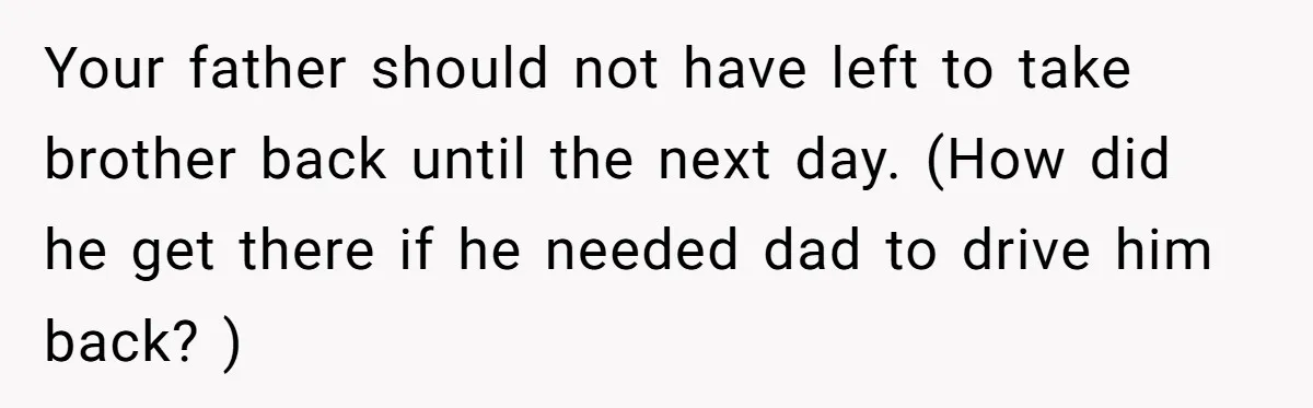 Your father should not have left to take brother back until the next day. (How did he get there if he needed dad to drive him back? )