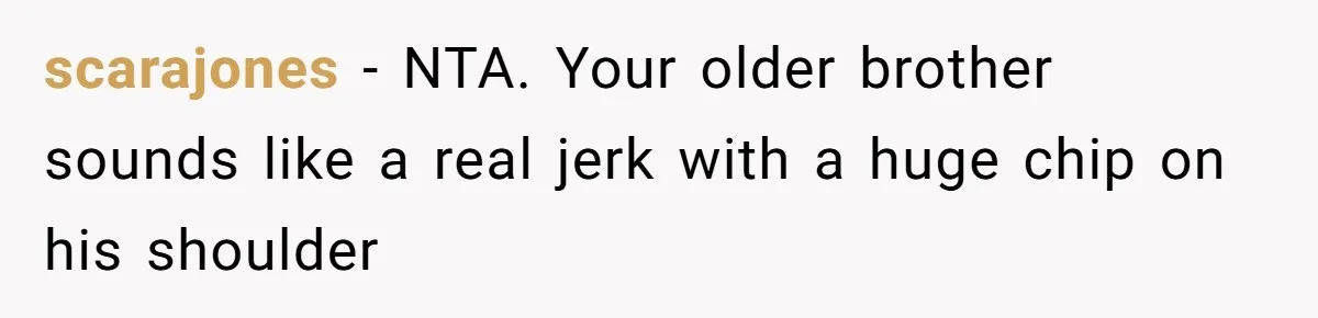 scarajones − NTA. Your older brother sounds like a real jerk with a huge chip on his shoulder
