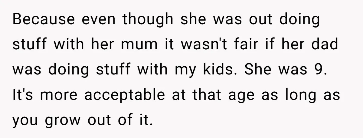 Because even though she was out doing stuff with her mum it wasn't fair if her dad was doing stuff with my kids. She was 9. It's more acceptable at...