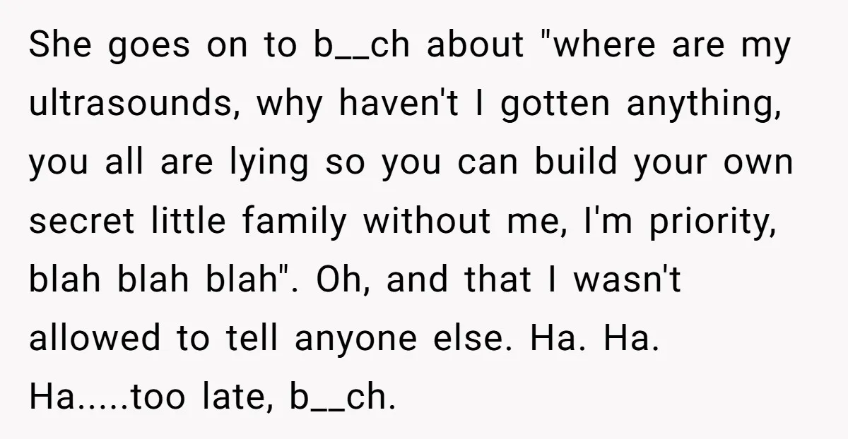She goes on to b__ch about "where are my ultrasounds, why haven't I gotten anything, you all are lying so you can build your own secret little family without me,...