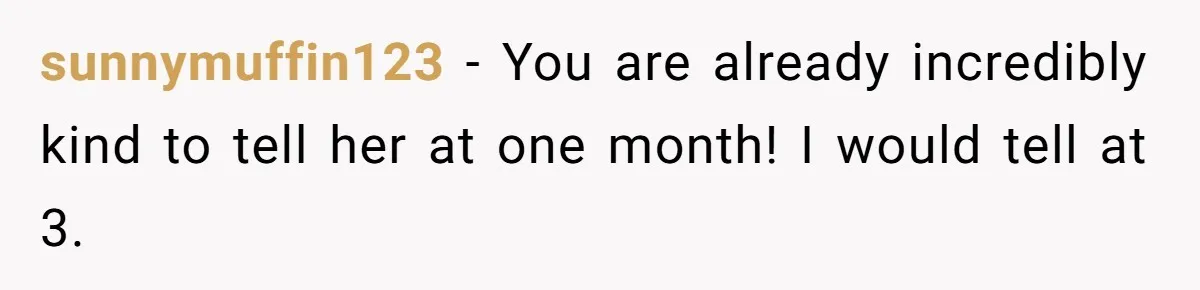 sunnymuffin123 − You are already incredibly kind to tell her at one month! I would tell at 3.