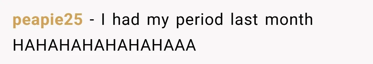 peapie25 − I had my period last month HAHAHAHAHAHAHAAA
