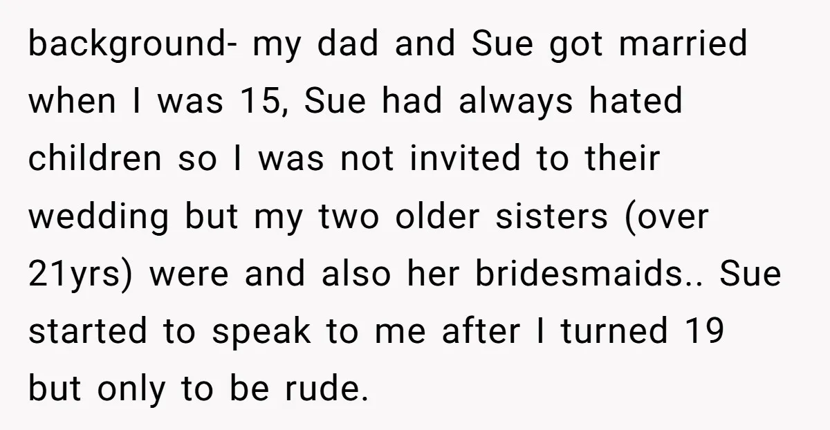 background- my dad and Sue got married when I was 15, Sue had always hated children so I was not invited to their wedding but my two older sisters (over...